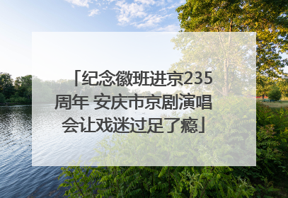 纪念徽班进京235周年 安庆市京剧演唱会让戏迷过足了瘾