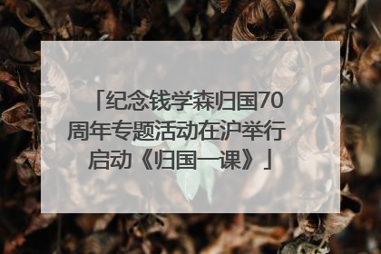 纪念钱学森归国70周年专题活动在沪举行 启动《归国一课》