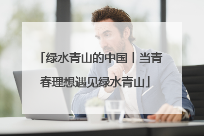 绿水青山的中国丨当青春理想遇见绿水青山
