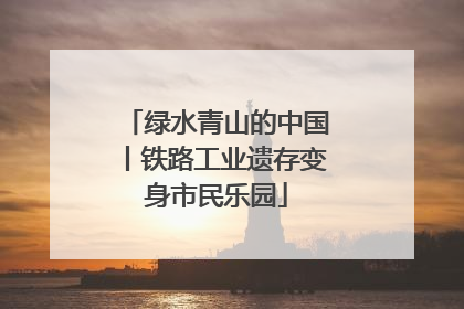绿水青山的中国丨铁路工业遗存变身市民乐园