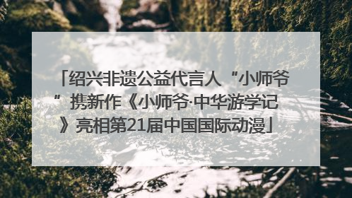 绍兴非遗公益代言人“小师爷”携新作《小师爷·中华游学记》亮相第21届中国国际动漫