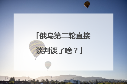 俄乌第二轮直接谈判谈了啥？