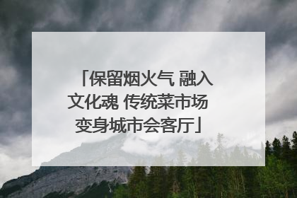 保留烟火气 融入文化魂 传统菜市场变身城市会客厅