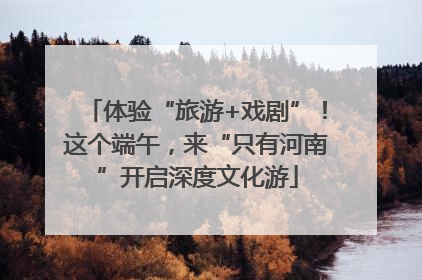 体验“旅游+戏剧”！这个端午，来“只有河南”开启深度文化游