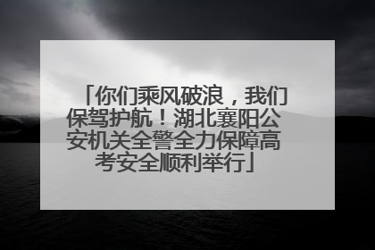 你们乘风破浪，我们保驾护航！湖北襄阳公安机关全警全力保障高考安全顺利举行
