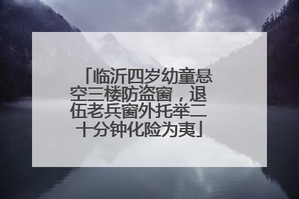 临沂四岁幼童悬空三楼防盗窗，退伍老兵窗外托举二十分钟化险为夷