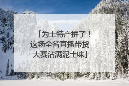 为土特产拼了！这场全省直播带货大赛沾满泥土味