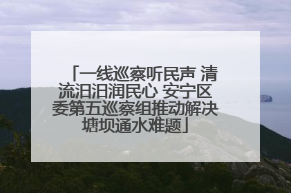 一线巡察听民声 清流汨汨润民心 安宁区委第五巡察组推动解决塘坝通水难题