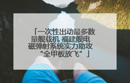 一次性出动最多数量舰载机 福建舰电磁弹射系统实力助攻“全甲板放飞”