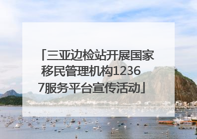 三亚边检站开展国家移民管理机构12367服务平台宣传活动