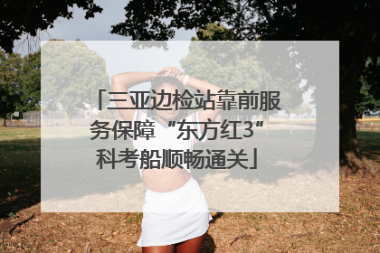三亚边检站靠前服务保障“东方红3”科考船顺畅通关