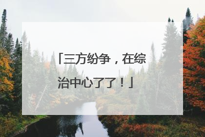 三方纷争，在综治中心了了！