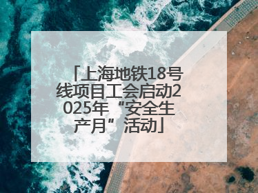 上海地铁18号线项目工会启动2025年“安全生产月”活动
