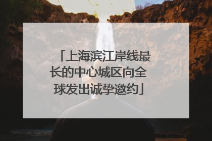 上海滨江岸线最长的中心城区向全球发出诚挚邀约