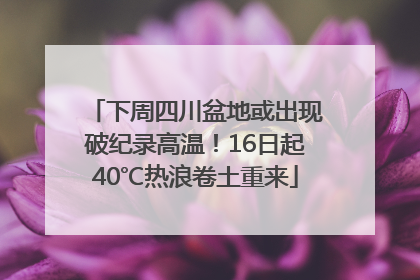 下周四川盆地或出现破纪录高温！16日起40℃热浪卷土重来