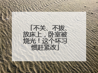 不关、不拔、放床上，卧室被烧光！这个坏习惯赶紧改