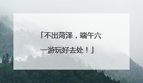 不出菏泽，端午六一游玩好去处！