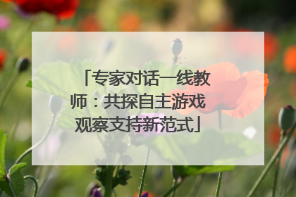 专家对话一线教师：共探自主游戏观察支持新范式
