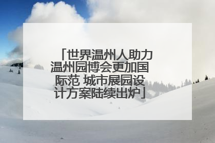 世界温州人助力温州园博会更加国际范 城市展园设计方案陆续出炉