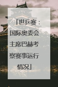 世乒赛：国际奥委会主席巴赫考察赛事运行情况
