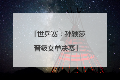 世乒赛：孙颖莎晋级女单决赛