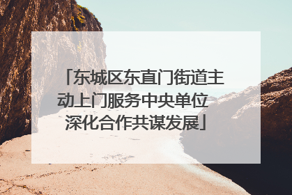 东城区东直门街道主动上门服务中央单位 深化合作共谋发展