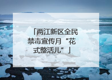 两江新区全民禁毒宣传月“花式整活儿”