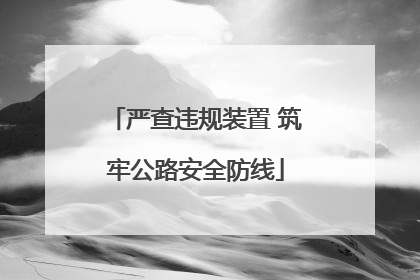 严查违规装置 筑牢公路安全防线