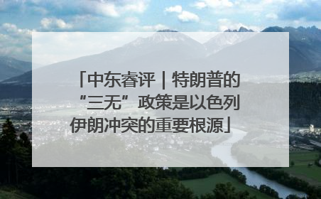 中东睿评｜特朗普的“三无”政策是以色列伊朗冲突的重要根源