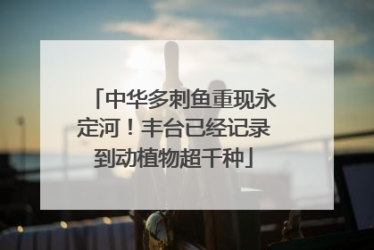 中华多刺鱼重现永定河！丰台已经记录到动植物超千种