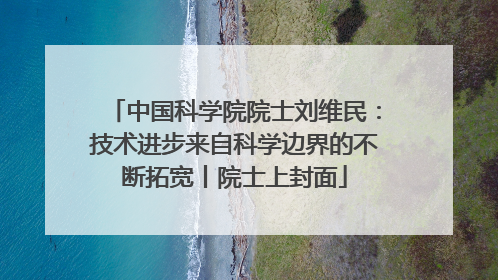 中国科学院院士刘维民：技术进步来自科学边界的不断拓宽丨院士上封面