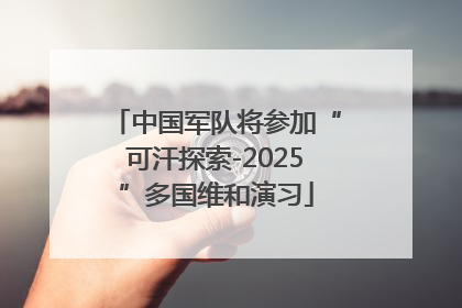 中国军队将参加“可汗探索-2025”多国维和演习