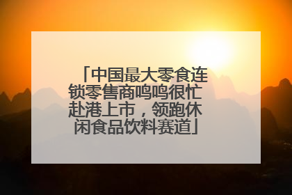 中国最大零食连锁零售商鸣鸣很忙赴港上市，领跑休闲食品饮料赛道