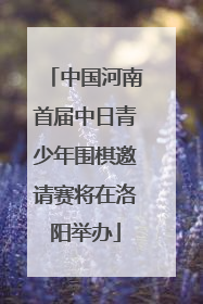 中国河南首届中日青少年围棋邀请赛将在洛阳举办