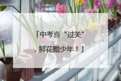 中考喜“过关”，鲜花赠少年！