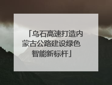 乌石高速打造内蒙古公路建设绿色智能新标杆