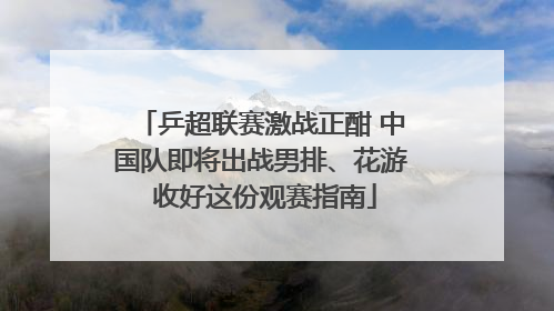 乒超联赛激战正酣 中国队即将出战男排、花游 收好这份观赛指南