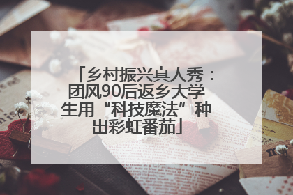 乡村振兴真人秀：团风90后返乡大学生用“科技魔法”种出彩虹番茄