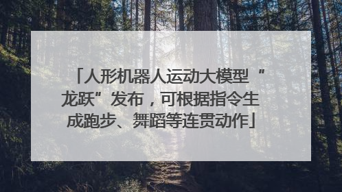 人形机器人运动大模型“龙跃”发布，可根据指令生成跑步、舞蹈等连贯动作