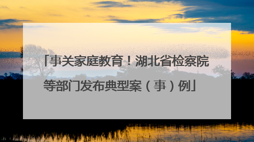 事关家庭教育！湖北省检察院等部门发布典型案（事）例