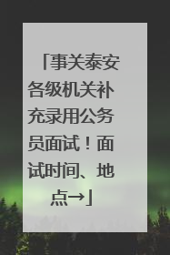 事关泰安各级机关补充录用公务员面试！面试时间、地点→