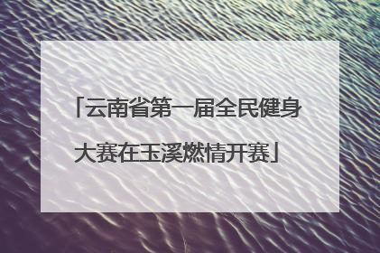 云南省第一届全民健身大赛在玉溪燃情开赛
