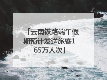 云南铁路端午假期预计发送旅客165万人次