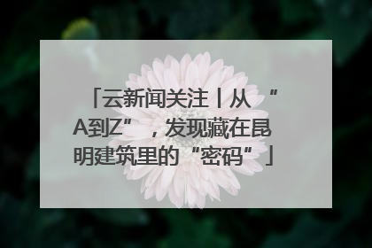 云新闻关注丨从 “A到Z”，发现藏在昆明建筑里的“密码”