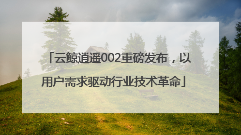 云鲸逍遥002重磅发布，以用户需求驱动行业技术革命