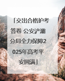 交出合格护考答卷 公安浐灞分局全力保障2025年高考平安圆满