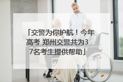 交警为你护航！今年高考 郑州交警共为37名考生提供帮助