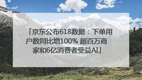 京东公布618数据：下单用户数同比增100% 超百万商家和6亿消费者受益AI