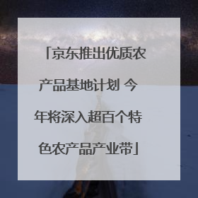 京东推出优质农产品基地计划 今年将深入超百个特色农产品产业带