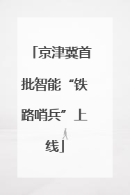 京津冀首批智能“铁路哨兵”上线